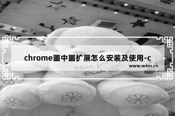 chrome画中画扩展怎么安装及使用-chrome画中画扩展的安装及使用方法