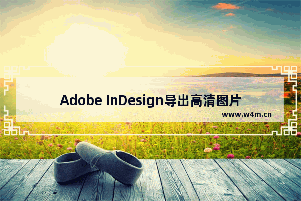 Adobe InDesign导出高清图片的方法-Adobe InDesign如何导出高清图片