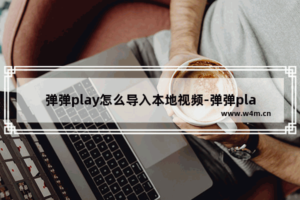 弹弹play怎么导入本地视频-弹弹play导入本地视频的方法