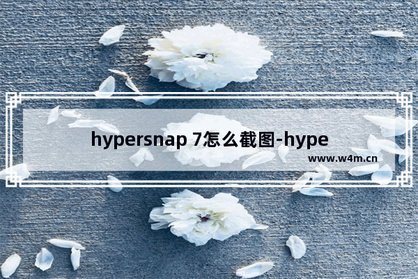 hypersnap 7怎么截图-hypersnap 7截图的方法