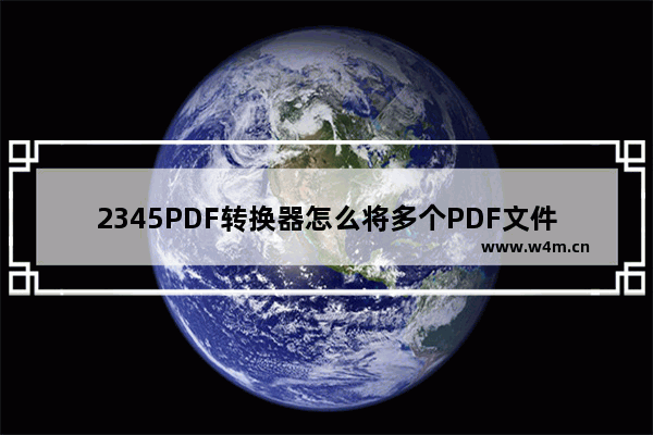 2345PDF转换器怎么将多个PDF文件合并为一个-2345PDF转换器将多个PDF文件合并为一个方法