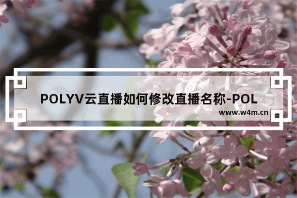 POLYV云直播如何修改直播名称-POLYV云直播修改直播名称的方法