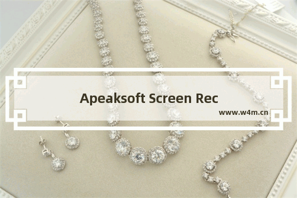 Apeaksoft Screen Recorder怎么使用-Apeaksoft Screen Recorder使用视频录制方法