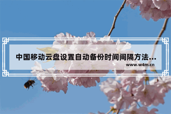 中国移动云盘设置自动备份时间间隔方法-中国移动云盘如何设置自动备份时间间隔