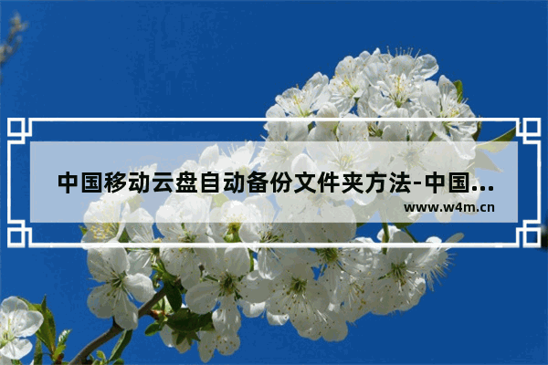 中国移动云盘自动备份文件夹方法-中国移动云盘如何自动备份文件夹