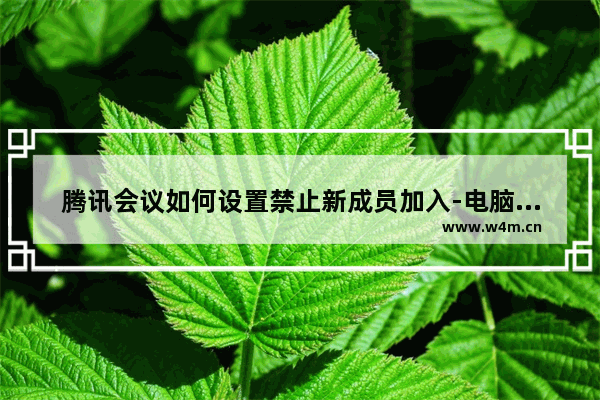 腾讯会议如何设置禁止新成员加入-电脑版腾讯会议设置禁止新成员加入的方法