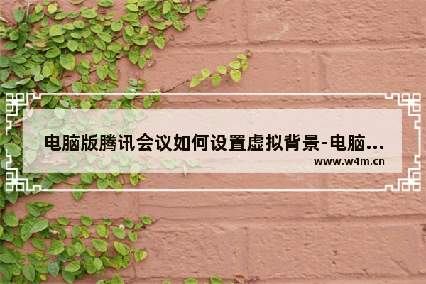 电脑版腾讯会议如何设置虚拟背景-电脑版腾讯会议设置虚拟背景的方法