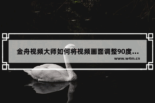 金舟视频大师如何将视频画面调整90度的方法-金舟视频大师如何设置视频画面