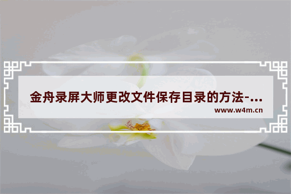 金舟录屏大师更改文件保存目录的方法-金舟录屏大师如何更改文件保存目录