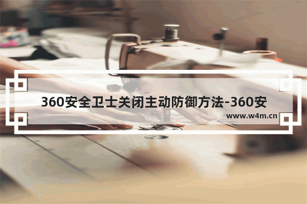 360安全卫士关闭主动防御方法-360安全卫士怎么关闭防护