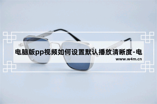 电脑版pp视频如何设置默认播放清晰度-电脑版pp视频设置默认播放清晰度的方法