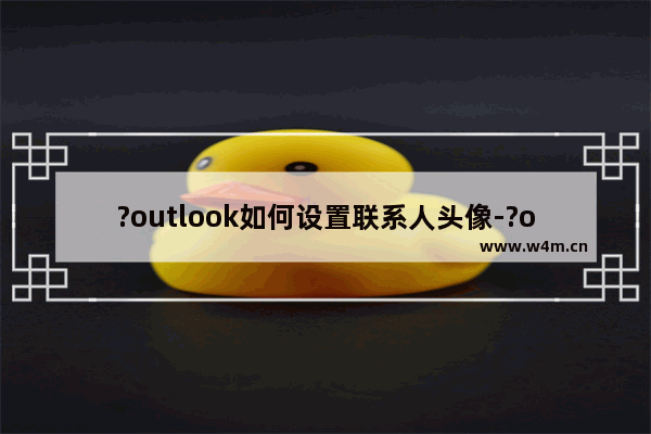 ?outlook如何设置联系人头像-?outlook更改联系人头像的方法