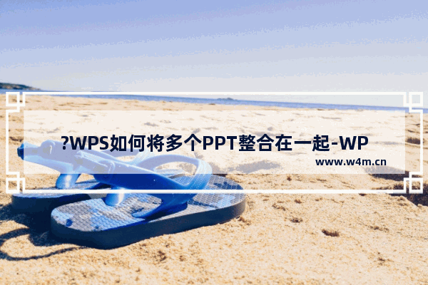 ?WPS如何将多个PPT整合在一起-WPS演示文稿合并两个PPT文件的方法教程