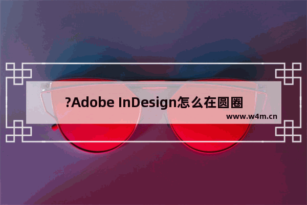 ?Adobe InDesign怎么在圆圈中写字-?InDesign在圆圈中写字的方法