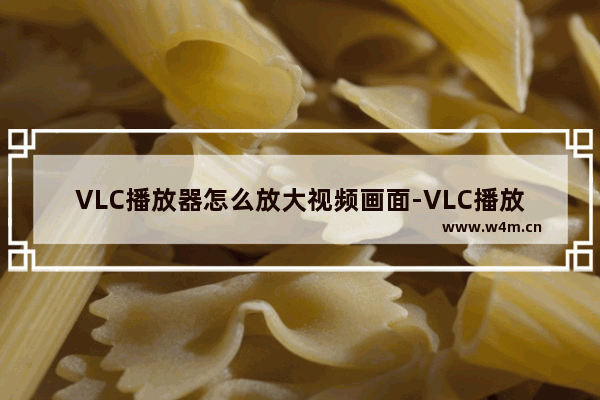 VLC播放器怎么放大视频画面-VLC播放器放大视频画面的方法