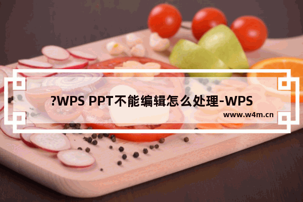 ?WPS PPT不能编辑怎么处理-WPS演示文稿解决不能编辑的方法教程