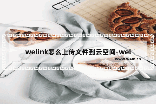 welink怎么上传文件到云空间-welink上传文件到云空间的方法