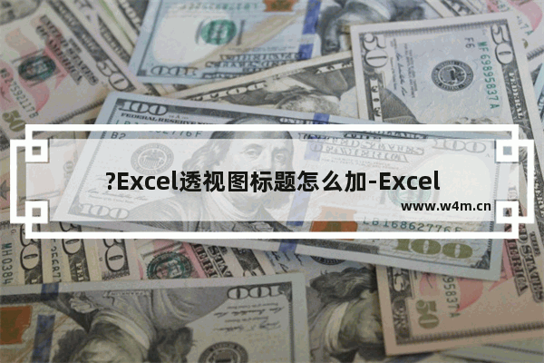 ?Excel透视图标题怎么加-Excel为数据透视图添加标题的方法教程