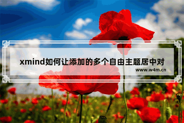 xmind如何让添加的多个自由主题居中对齐-xmind让添加的多个自由主题居中对齐的方法