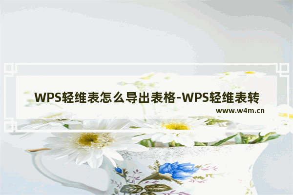 WPS轻维表怎么导出表格-WPS轻维表转换成在线表格的方法