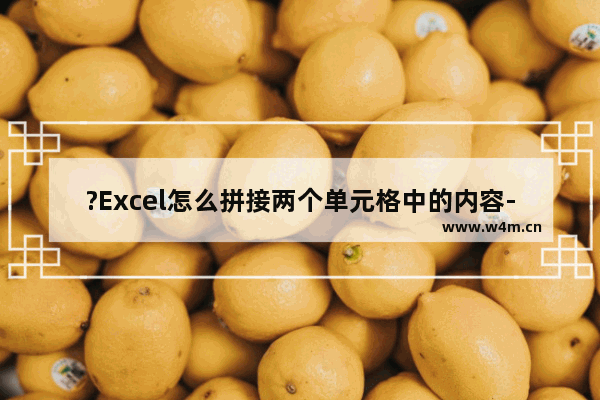 ?Excel怎么拼接两个单元格中的内容-?Excel拼接两个单元格中的内容方法