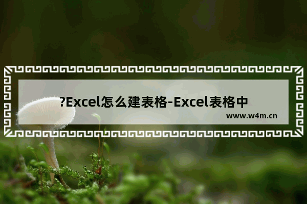 ?Excel怎么建表格-Excel表格中插入表格的方法教程