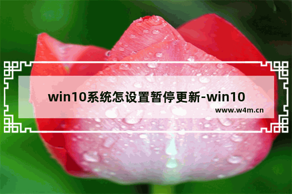 win10系统怎设置暂停更新-win10系统设置暂停更新日期的方法