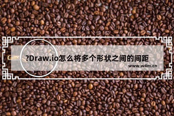 ?Draw.io怎么将多个形状之间的间距设置一致-?Draw.io等距排布多个形状的方法