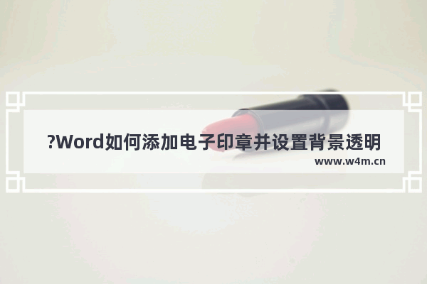 ?Word如何添加电子印章并设置背景透明-WPS文档电脑版插入印章并设置背景透明的方法教程