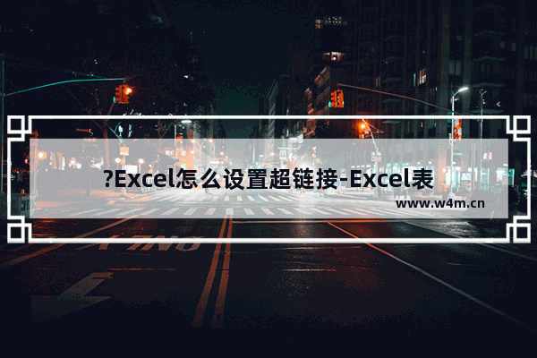 ?Excel怎么设置超链接-Excel表格设置超链接的方法教程