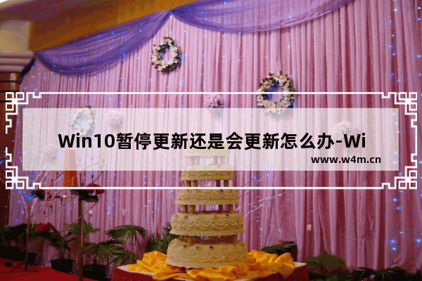 Win10暂停更新还是会更新怎么办-Win10暂停更新还是会更新的解决方法