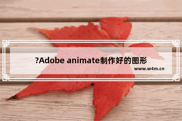 ?Adobe animate制作好的图形如何保存为JPG图片-animate导出为图片格式的方法教程