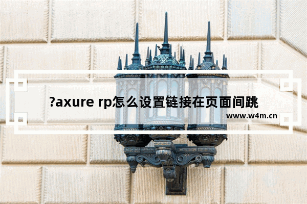 ?axure rp怎么设置链接在页面间跳转-Axure RP制作返回上一个页面的跳转效果的方法教程