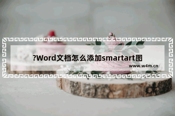 ?Word文档怎么添加smartart图形-WPS Word电脑版插入SmartArt图形的方法教程