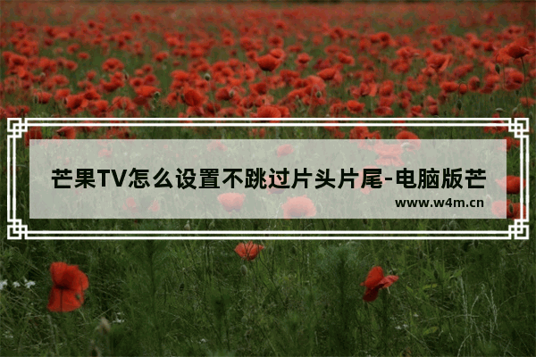 芒果TV怎么设置不跳过片头片尾-电脑版芒果TV设置不跳过片头片尾的方法