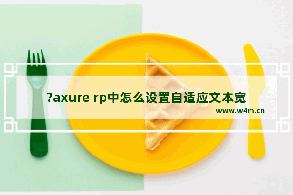 ?axure rp中怎么设置自适应文本宽高-Axure RP设置根据文字内容的多少自动调整宽高的方法教程