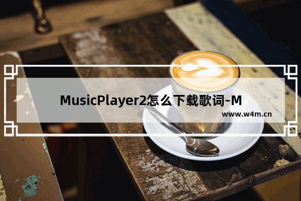 MusicPlayer2怎么下载歌词-MusicPlayer2下载播放音乐歌词的方法