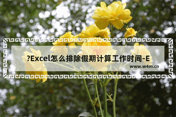 ?Excel怎么排除假期计算工作时间-Excel表格中排除假期计算工作日天数的方法教程