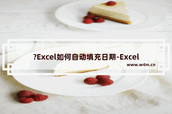 ?Excel如何自动填充日期-Excel表格中智能填充日期的方法教程