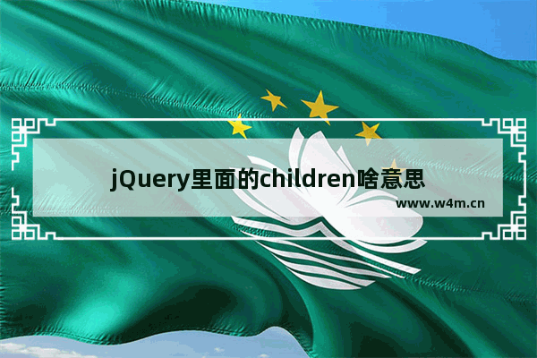 jQuery里面的children啥意思