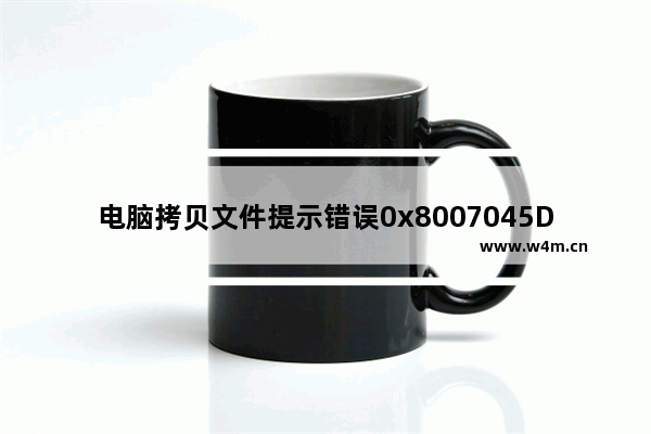 电脑拷贝文件提示错误0x8007045D由于I/O设备错误无法复制该怎办?