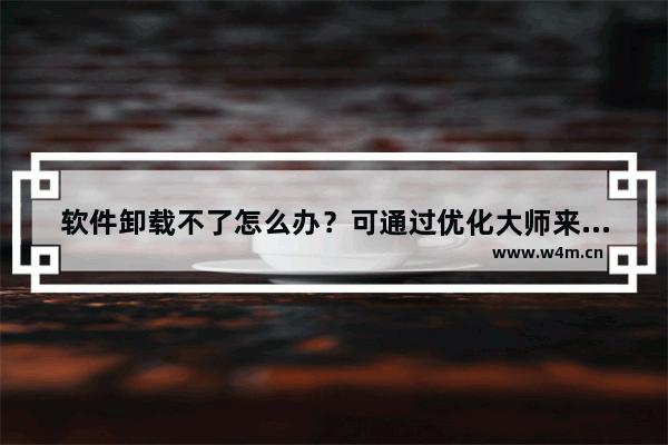 软件卸载不了怎么办？可通过优化大师来帮忙