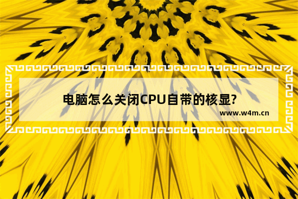 电脑怎么关闭CPU自带的核显?