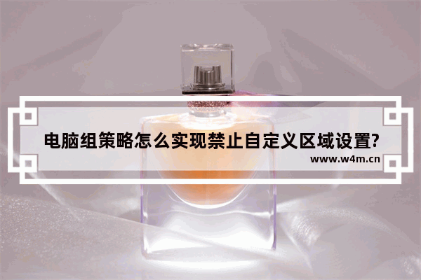 电脑组策略怎么实现禁止自定义区域设置?