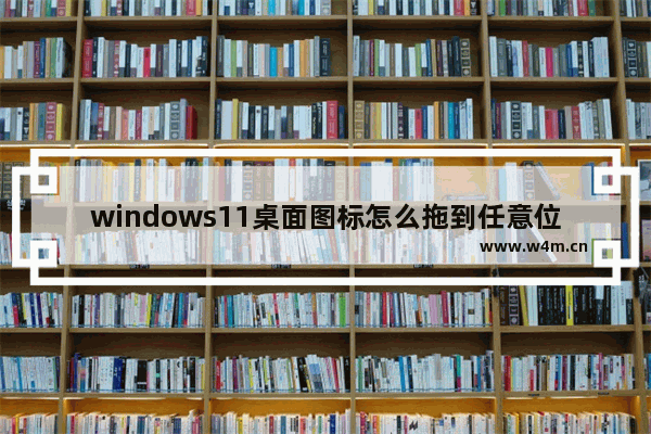 windows11桌面图标怎么拖到任意位置 windows11桌面图标拖到任意位置方法