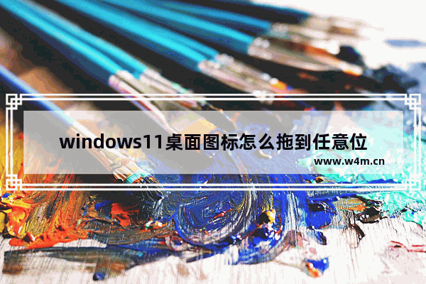 windows11桌面图标怎么拖到任意位置 windows11桌面图标拖到任意位置方法