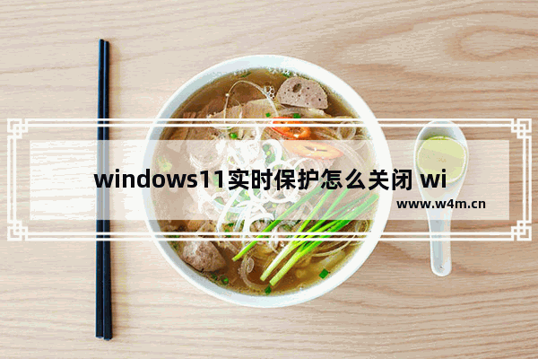 windows11实时保护怎么关闭 windows11实时保护关闭方法