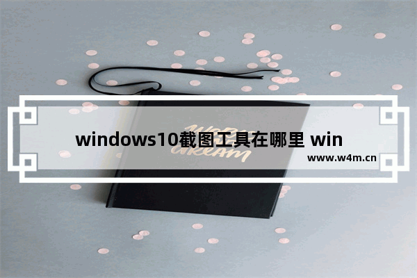 windows10截图工具在哪里 windows10截图工具位置介绍