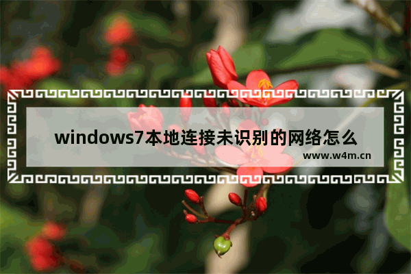 windows7本地连接未识别的网络怎么办 windows7本地连接未识别的网络解决方法