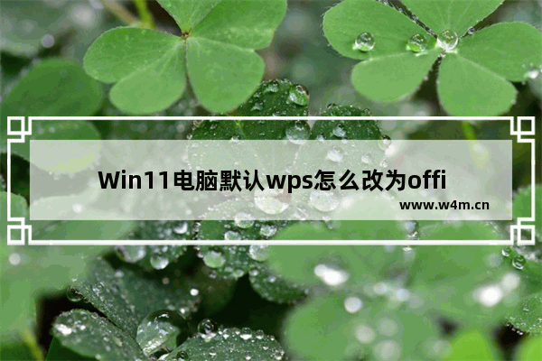 Win11电脑默认wps怎么改为office Win11电脑默认wps改为office教程